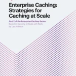 Enterprise Caching: Strategies for Caching at Scale