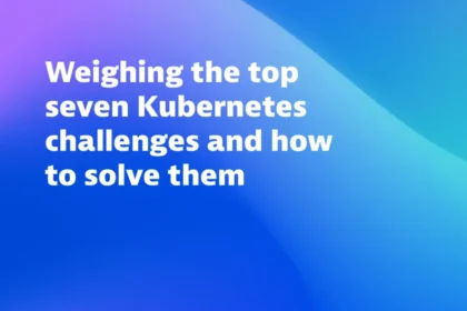 Weighing the top seven Kubernetes challenges and how to solve them