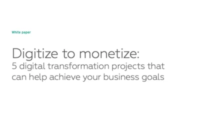 Digitize to monetize: 5 digital transformation projects that can help achieve your business goals